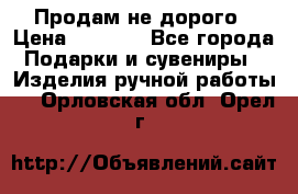 Продам не дорого › Цена ­ 8 500 - Все города Подарки и сувениры » Изделия ручной работы   . Орловская обл.,Орел г.